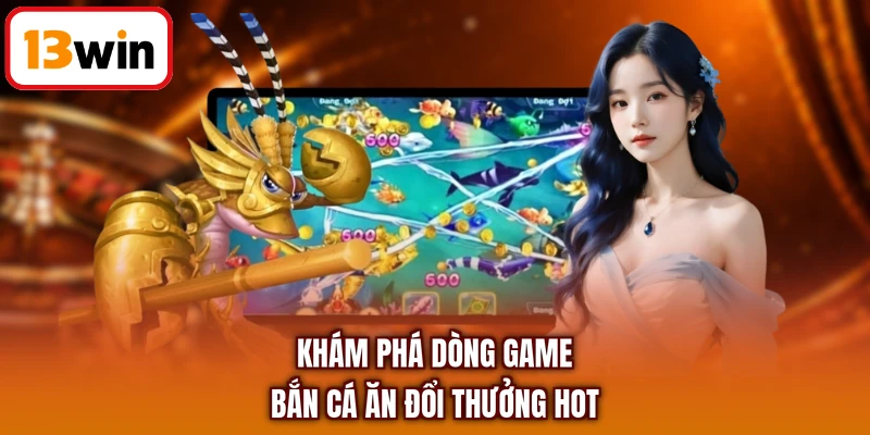 Khám phá dòng game bắn cá ăn đổi thưởng HOT